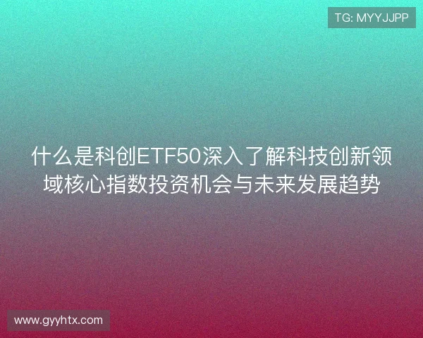 什么是科创ETF50深入了解科技创新领域核心指数投资机会与未来发展趋势